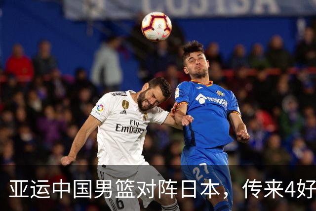 亚运中国男篮对阵日本，传来4好消息和2坏消息，男篮有望拿下胜利