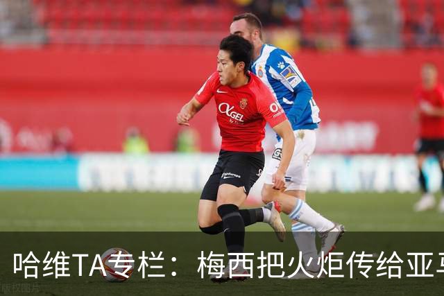 哈维TA专栏：梅西把火炬传给亚马尔，后者是未来15-20年足坛王者