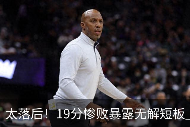 太落后！19分惨败暴露无解短板 中国男篮应考虑换帅